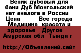 Веник дубовый для бани Дуб Монгольский нет аналога в России › Цена ­ 120 - Все города Медицина, красота и здоровье » Другое   . Амурская обл.,Тында г.